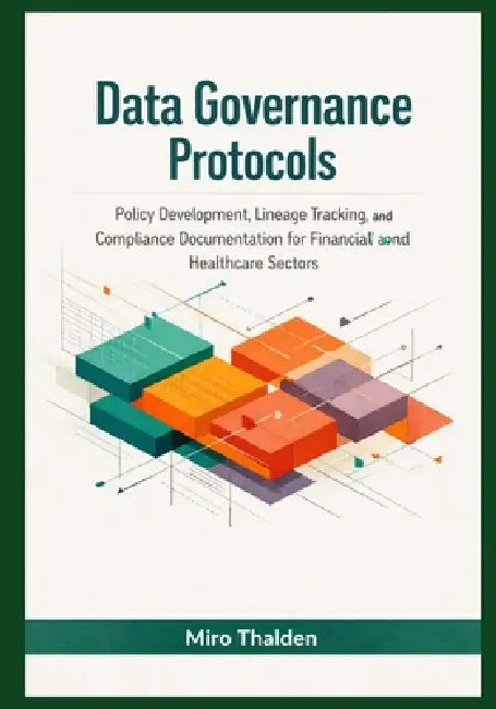 Data Governance Protocols: Policy Development, Lineage Tracking, and Compliance Documentation for Financial and Healthcare Sectors by Miro Thalden