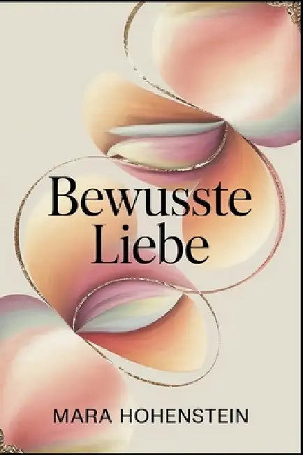 Bewusste Liebe: Entscheidung statt Zufall in Beziehungen - Kommunikation, emotionale Verantwortung und Nähe, die im Alltag tragfähig bleibt by Mara Hohenstein