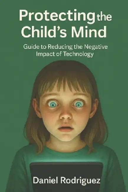Protecting-the-Childs-Mind: Guide-to-Reducing-the-Negative-Impact-of-Technology by Daniel Rodriguez