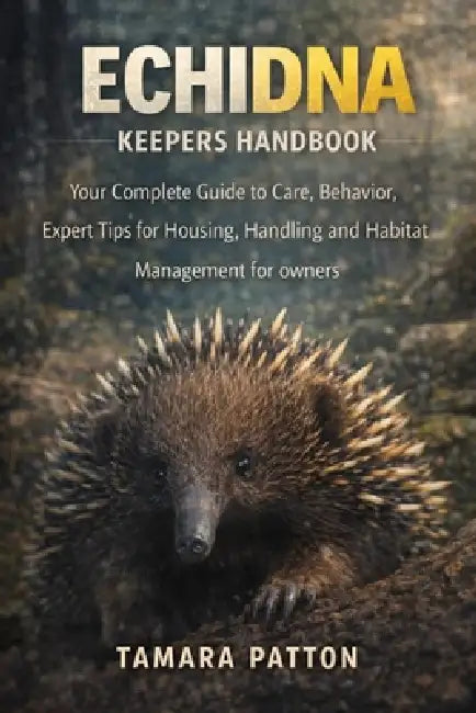 Echidna Keepers Handbook: Your Complete Guide to Care, Behavior, Expert Tips for Housing, Handling and Habitat Management for owners by Tamara Patton
