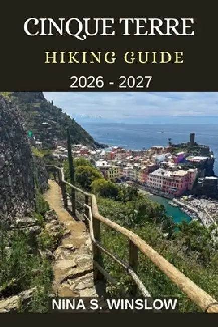 Cinque Terre Hiking Guide 2026 - 2027: Coastal Trails, Cliffside Villages, and the Ultimate Walking Guide to Italy's Most Iconic Seaside Hikes by Nina S. Winslow