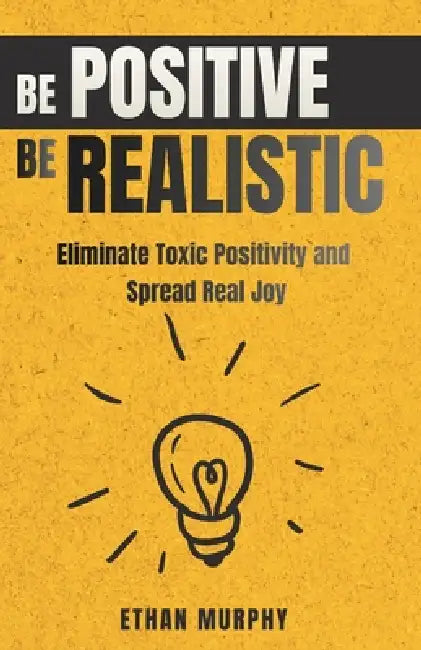 Be Positive Be Realistic: Eliminate Toxic Positivity and Spread Real Joy by Ethan Murphy