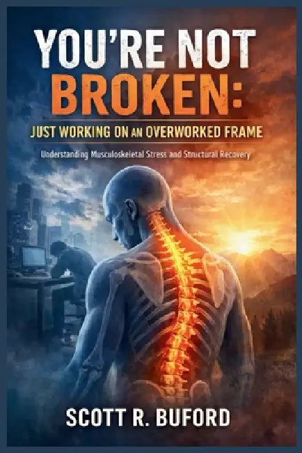 You're Not Broken: JUST WORKING ON AN OVERWORKED FRAME: Understanding Musculoskeletal Stress and Structural Recovery by Scott R. Buford