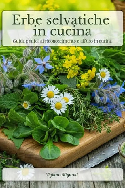 Erbe selvatiche in cucina: Guida pratica al riconoscimento e all'uso in cucina delle erbe spontanee più comuni. Riconoscere, raccogliere e cucinare in by Tiziano Mignani