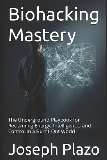 Biohacking Mastery: The Underground Playbook for Reclaiming Energy, Intelligence, and Control in a Burnt-Out World by Joseph Plazo