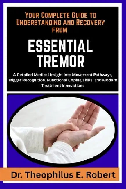 Your Complete Guide to Understanding and Recovery from Essential Tremor: A Detailed Medical Insight into Movement Pathways, Trigger Recognition, Funct by Theophilus E. Robert
