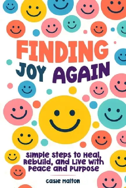 Finding Joy Again: Simple Steps to Heal, Rebuild, and Live with Peace and Purpose by Casie Malton