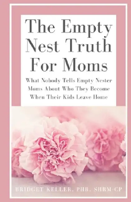 The Empty Nest Truth for Moms: What Nobody Tells Empty Nester Moms About Who They Become When Their Kids Leave Home by Bridget Keller