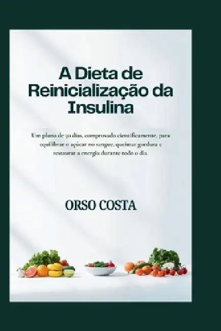 A Dieta de Reinicialização da Insulina: Um plano de 30 dias, comprovado cientificamente, para equilibrar o açúcar no sangue, queimar gordura e restaur by Orso Costa