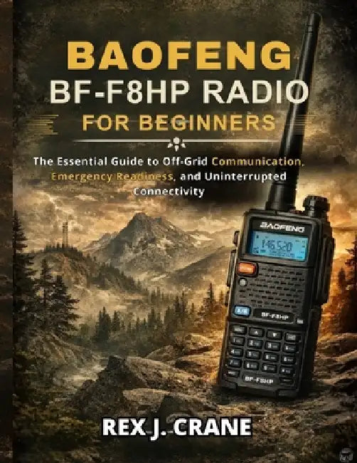 Baofeng Bf-F8hp Radio for Beginners: The Essential Guide to Off-Grid Communication, Emergency Readiness, and Uninterrupted Connectivity by Rex J. Crane