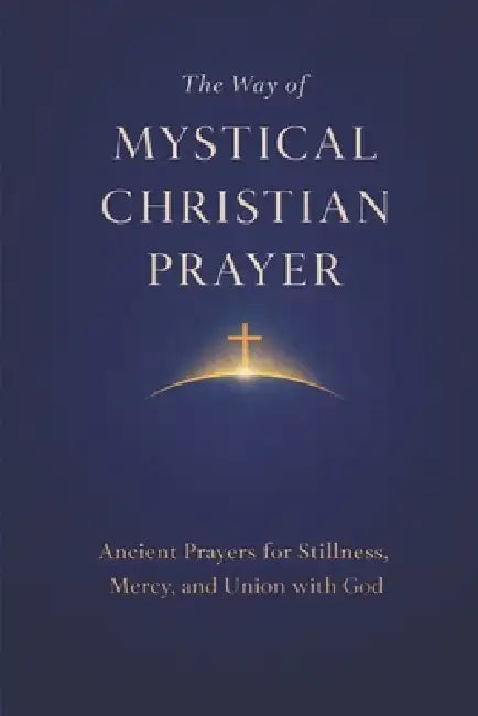 The Way of Mystical Christian Prayer: A Christian Prayer Book of Ancient Prayers for Stillness, Mercy, and Union with God by Hank Freeman