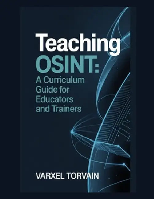 Teaching OSINT: A Curriculum Guide for Educators and Trainers by Varxel Torvain