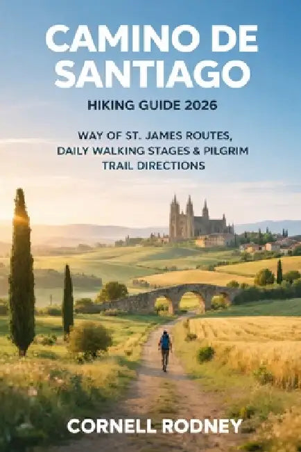 Camino de Santiago Hiking Guide 2026: Way of St. James Routes, Daily Walking Stages & Pilgrim Trail Directions by Cornell Rodney