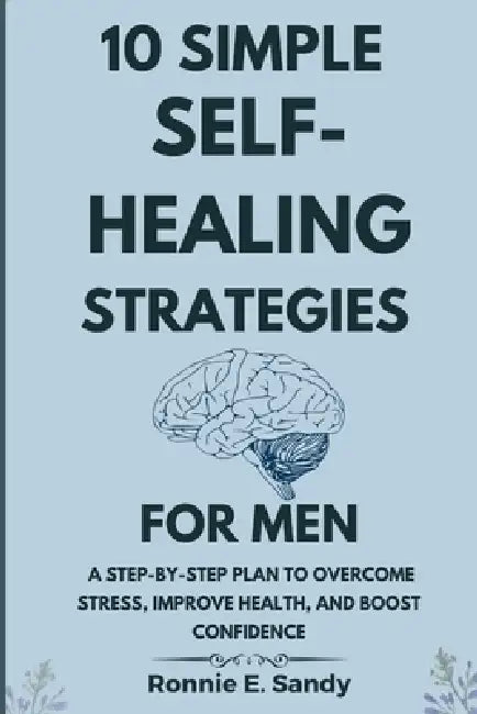 10 Simple Self-Heal Strategies for Men: A Step-by-Step Plan to Overcome Stress, Improve Health, and Boost Confidence by Ronnie E. Sandy