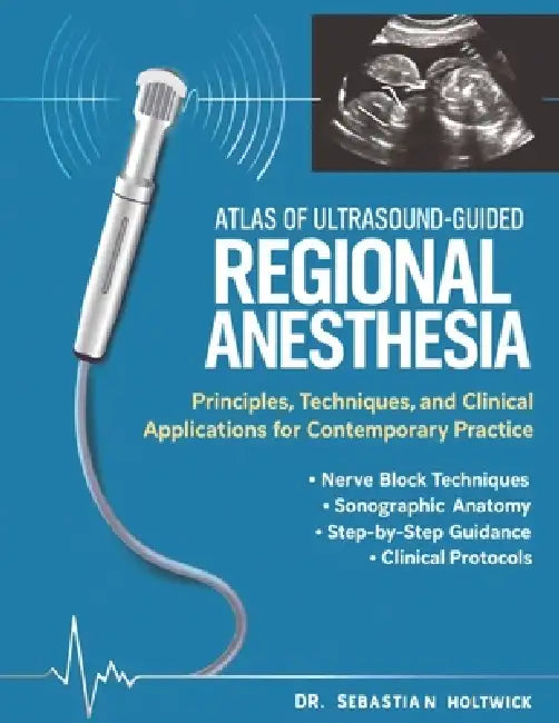 Atlas of Ultrasound-Guided Regional Anesthesia: Principles, Techniques, and Clinical Applications for Contemporary Practice. by Sebastian Holtwick