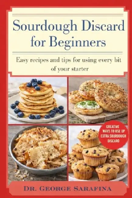 Sourdough Discard for Beginners: Easy Recipes and Tips for Using Every Bit of Your Starter by George Sarafina