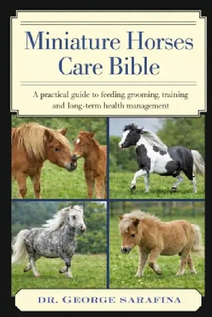 Miniature Horses care Bible: A Practical Guide to Feeding, Grooming, Training, and Long-Term Health Management by George Sarafina