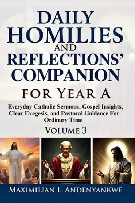 Daily Homilies and Reflections' Companion for Year A: Everyday Catholic Sermons, Gospel Insights, Clear Exegesis, and Pastoral Guidance for Ordinary T by Maximilian L. Andenyankwe