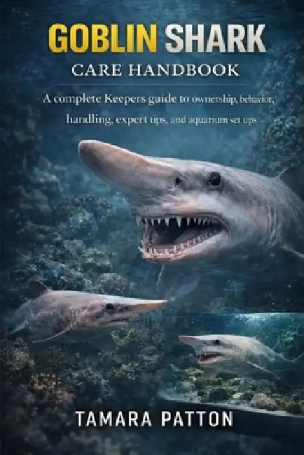 Goblin Shark Care Handbook: A complete Keepers guide to ownership, behavior, handling, expert tips, and aquarium set ups by Tamara Patton