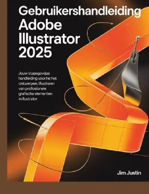 Gebruikershandleiding Adobe Illustrator 2025: Jouw stapsgewijze handleiding voor het ontwerpen, illustreren en produceren van professionele grafische by Jim Justin