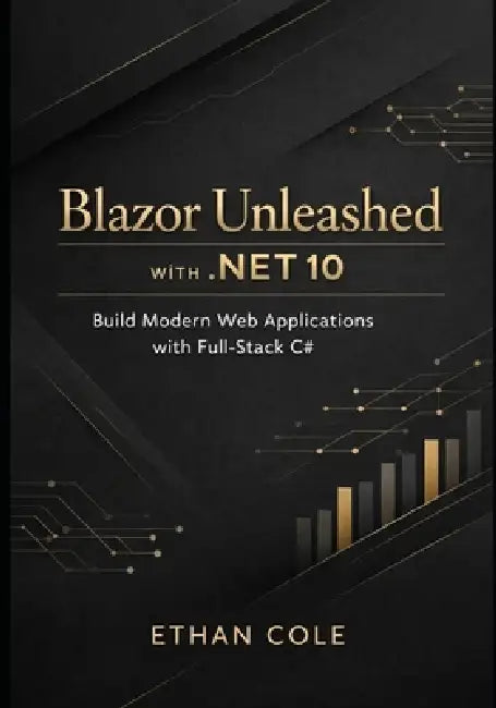 Blazor Unleashed with .NET 10: Build Modern Web Applications with Full-Stack C# by Ethan Cole