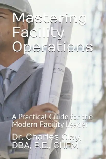Mastering Facility Operations: A Practical Guide for the Modern Facility Leader by Charles M. Clay