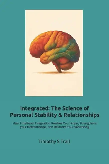 Integrated: The New Science of Personal Stability & Relationships: How Emotional Integration Rewires Your Brain, Strengthens your Relationships, and R by Timothy S. Trail