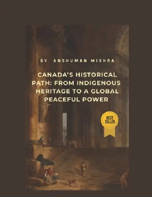 Canada's Historical Path: From Indigenous Heritage to a Global Peaceful Power by Anshuman Mishra