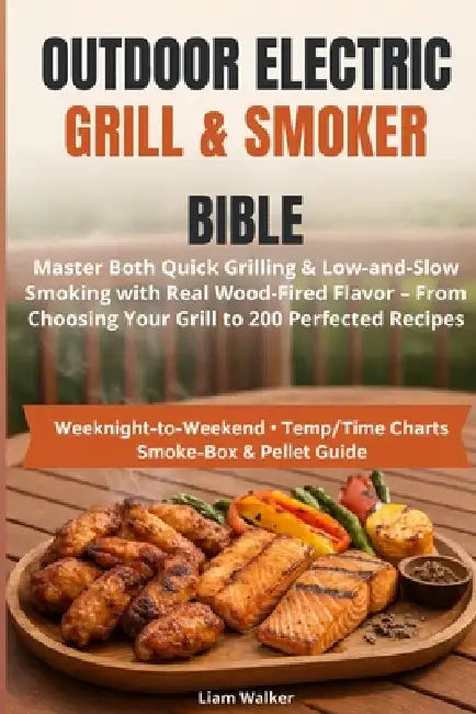 Outdoor Electric Grill & Smoker Bible: Master Both Quick Grilling & Low-and-Slow Smoking with Real Wood-Fired Flavor - From Choosing Your Grill to 200 by Liam Walker