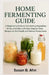 Home Fermenting Guide: A Beginner's Guide to Fermenting Vegetables, Drinks, and Dairy with Easy Step-by-Step Recipes for Gut Health and Natural Preser by Susan B. Ahn