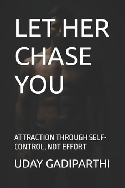 Let Her Chase You: ATTRACTION THROUGH SELF-CONTROL, NOT EFFORT Self Help Books Motivational Books Life lesson Books Personal Development Books by Uday Gadiparthi