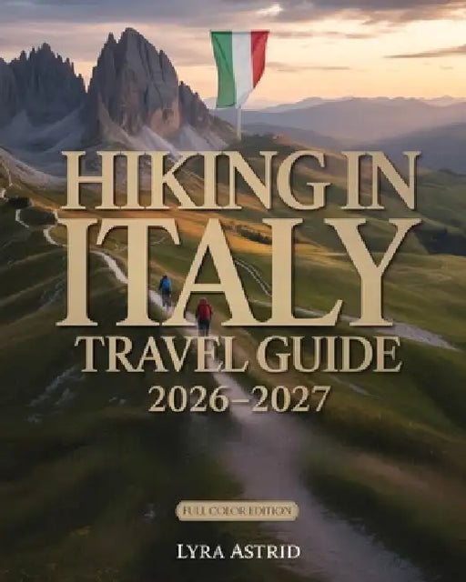Hiking in Italy 2026-2027: The Ultimate Trail-by-Trail Guide to Italy's Most Breathtaking Regions, Scenic Routes AndAuthentic Hiking Experiences by Lyra Astrid