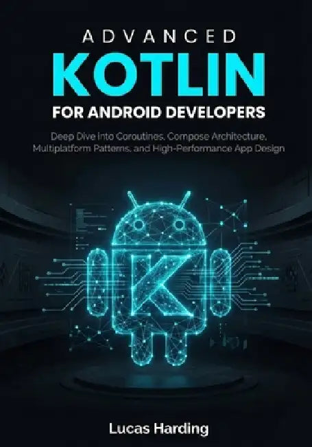 Advanced Kotlin for Android Developers: Deep Dive into Coroutines, Compose Architecture, Multiplatform Patterns, and High-Performance App Design by Lucas Harding