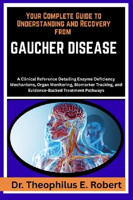 Your Complete Guide to Understanding and Recovery from Gaucher Disease: A Clinical Reference Detailing Enzyme Deficiency Mechanisms, Organ Monitoring, by Theophilus E. Robert