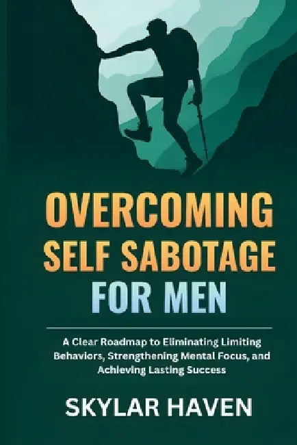 Overcoming Self Sabotage for Men: A Clear Roadmap to Eliminating Limiting Behaviors, Strengthening Mental Focus, and Achieving Lasting Success by Skylar Haven