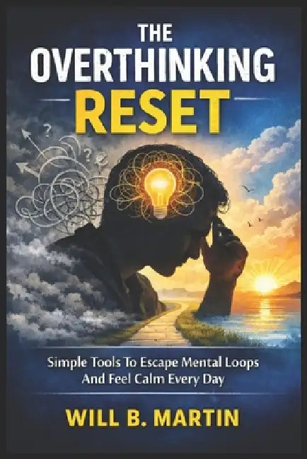 The Overthinking Reset: Simple Tools To Escape Mental Loops And Feel Calm Every Day by Will B. Martin
