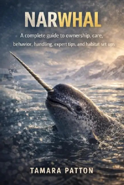 Narwhal: A complete guide to ownership, care, behavior, handling, expert tips, and habitat set ups by Tamara Patton
