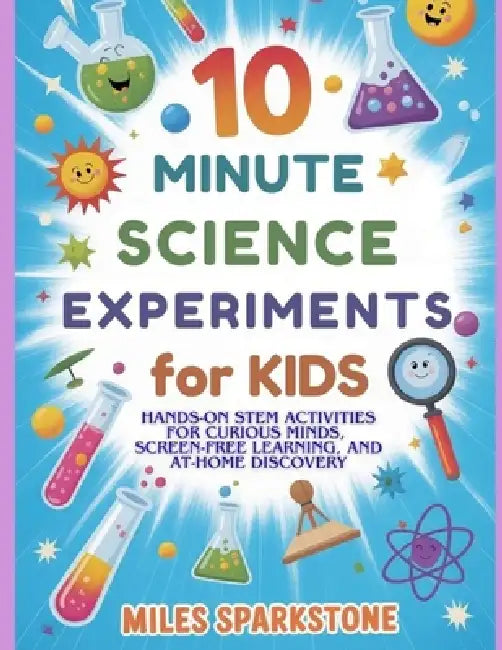 10 Minute Science Experiments for Kids: Hands-On STEM Activities for Curious Minds, Screen-Free Learning, and At-Home Discovery by Miles Sparkstone