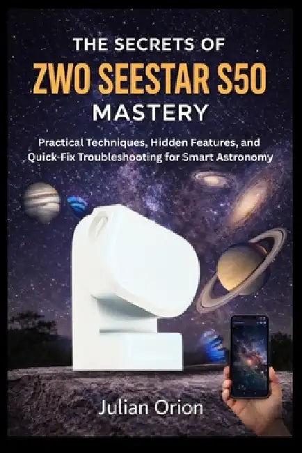 The Secrets of ZWO Seestar S50 Mastery: Practical Techniques, Hidden Features, and Quick-Fix Troubleshooting for Smart Astronomy by Julian Orion