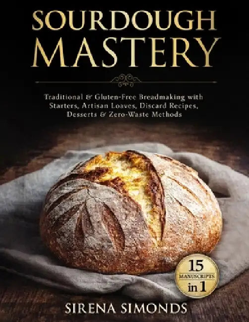 Sourdough Mastery 15 in 1: Traditional & Gluten-Free Breadmaking with Starters, Artisan Loaves, Discard Recipes, Desserts & Zero-Waste Methods by Sirena Simonds