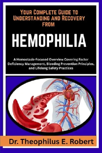 Your Complete Guide to Understanding and Recovery from Hemophilia: A Hemostasis-Focused Overview Covering Factor Deficiency Management, Bleeding Preve by Theophilus E. Robert