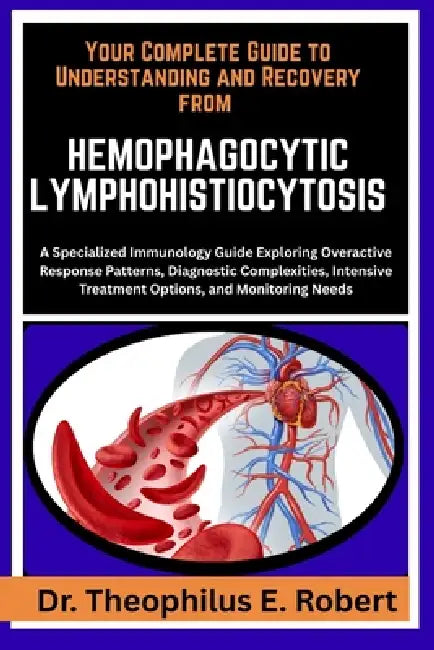 Your Complete Guide to Understanding and Recovery from Hemophagocytic Lymphohistiocytosis: A Specialized Immunology Guide Exploring Overactive Respons by Theophilus E. Robert