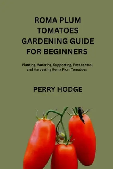 Roma Plum Tomatoes Guide for Beginners: Planting, Watering, Supporting, pest control and Harvesting Roma plum Tomatoes by Perry Hodge