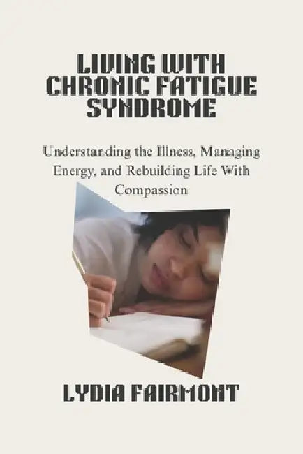 Living with Chronic Fatigue Syndrome: Understanding the Illness, Managing Energy, and Rebuilding Life With Compassion by Lydia Fairmont