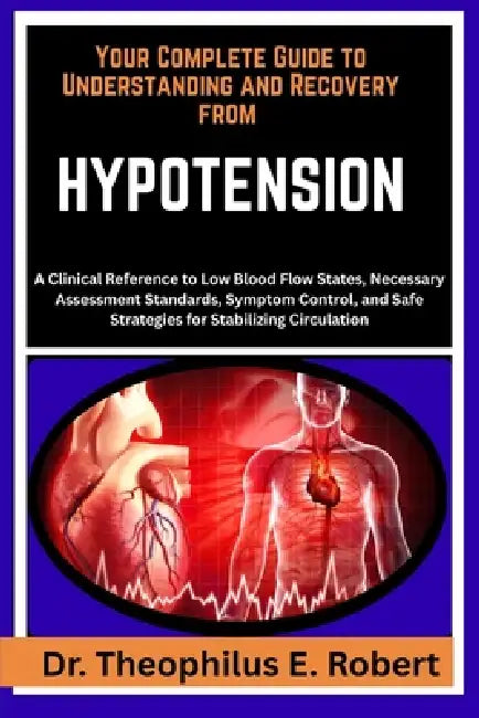 Your Complete Guide to Understanding and Recovery from Hypotension: A Clinical Reference to Low Blood Flow States, Necessary Assessment Standards, Sym by Theophilus E. Robert
