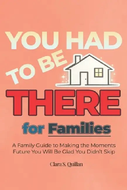 YOU HAD TO BE THERE - For Families: A Family Guide to Stronger Identity, Fun Traditions, Screen-Free Games and Meaningful Activities That Turn Into Be by Clara S. Quillan