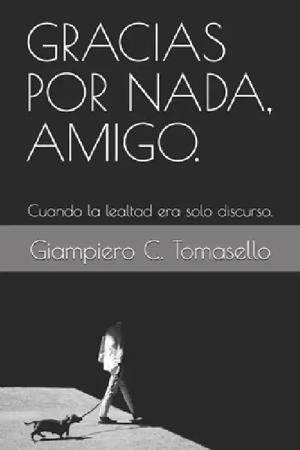 Gracias Por Nada, Amigo.: Cuando la lealtad era solo discurso. by Giampiero C. Tomasello