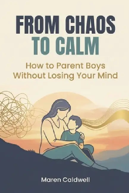 From Chaos to Calm: How to Parent Boys Without Losing Your Mind by Maren Caldwell