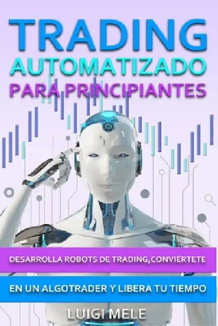 Trading Automatizado para Principiantes: Desarrolla Robots de Trading, Conviértete en un Algotrader y Libera Tu Tiempo by Luigi Mele