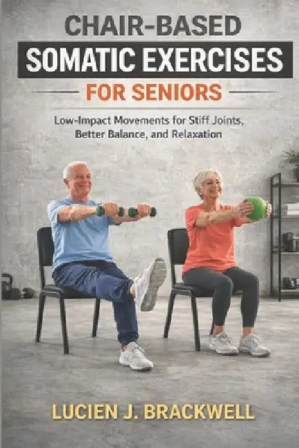 Chair-Based Somatic Exercises for Seniors: Low-Impact Movements for Stiff Joints, Better Balance, and Relaxation by Lucien J. Brackwell